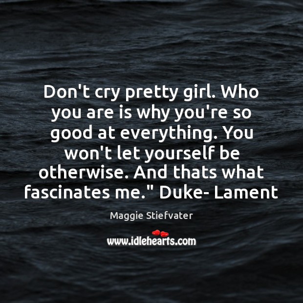 Don’t cry pretty girl. Who you are is why you’re so good Maggie Stiefvater Picture Quote