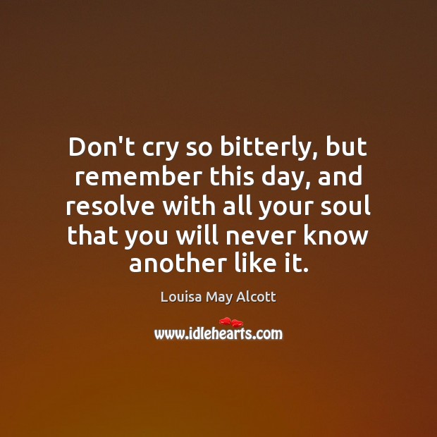 Don’t cry so bitterly, but remember this day, and resolve with all Louisa May Alcott Picture Quote