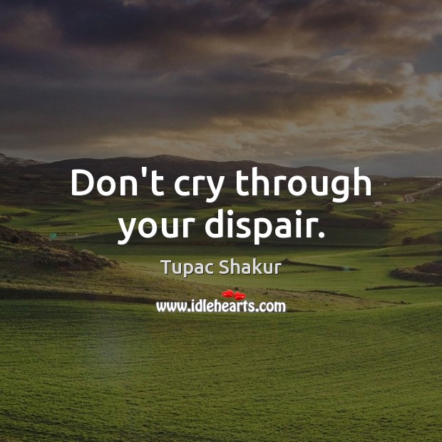 Don’t cry through your dispair. Tupac Shakur Picture Quote