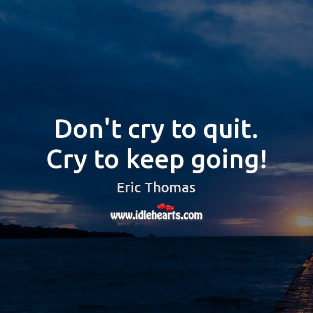 Don’t cry to quit. Cry to keep going! Eric Thomas Picture Quote