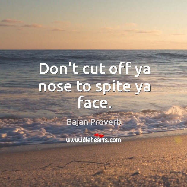 Don’t cut off ya nose to spite ya face. Bajan Proverbs Image