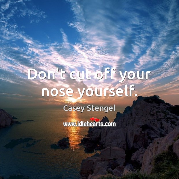 Don’t cut off your nose yourself. Casey Stengel Picture Quote