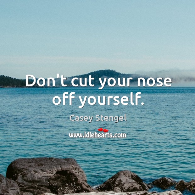 Don’t cut your nose off yourself. Casey Stengel Picture Quote