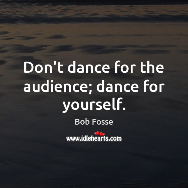 Don’t dance for the audience; dance for yourself. Bob Fosse Picture Quote