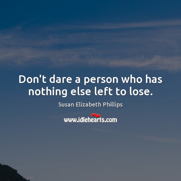 Don’t dare a person who has nothing else left to lose. Susan Elizabeth Phillips Picture Quote