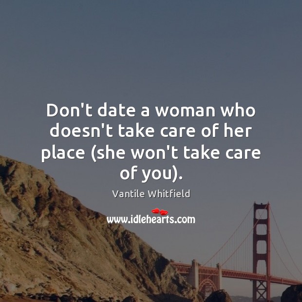 Don’t date a woman who doesn’t take care of her place (she won’t take care of you). Vantile Whitfield Picture Quote