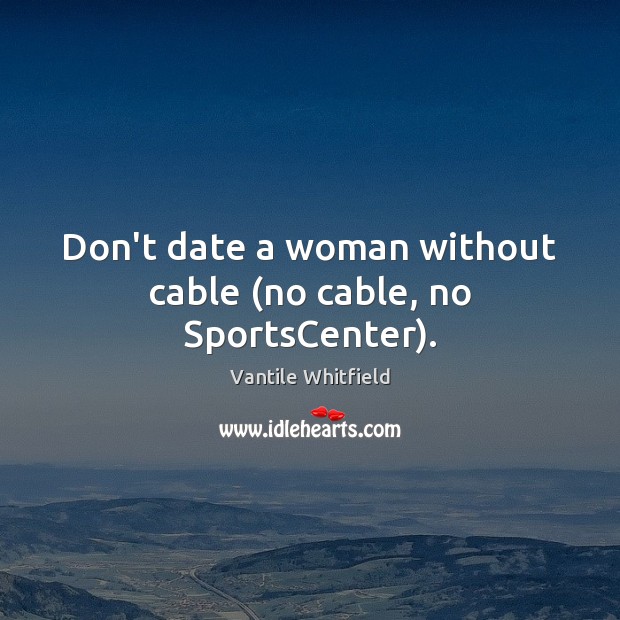 Don’t date a woman without cable (no cable, no SportsCenter). Vantile Whitfield Picture Quote