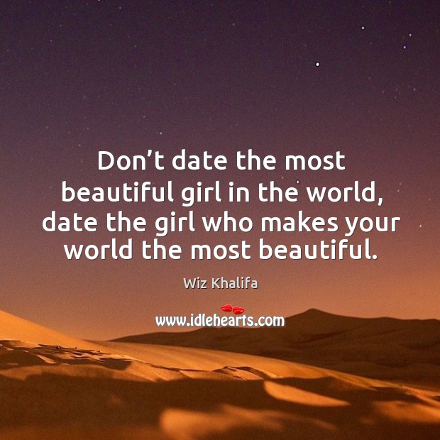 Don’t date the most beautiful girl in the world, date the girl who makes your world the most beautiful. Image