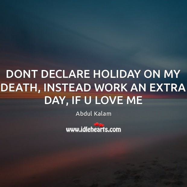 DONT DECLARE HOLIDAY ON MY DEATH, INSTEAD WORK AN EXTRA DAY, IF U LOVE ME Image