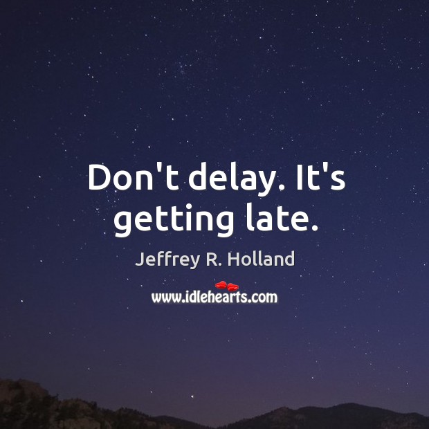 Don’t delay. It’s getting late. Jeffrey R. Holland Picture Quote