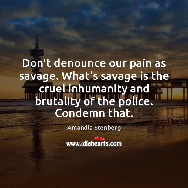 Don’t denounce our pain as savage. What’s savage is the cruel inhumanity Amandla Stenberg Picture Quote
