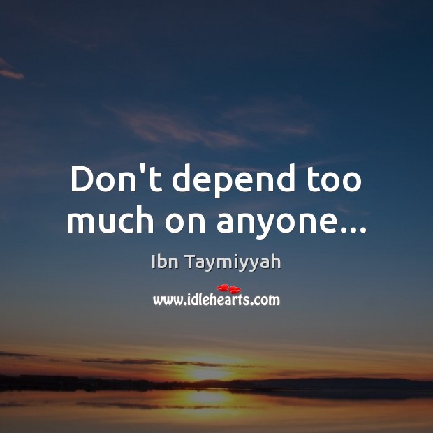 Don’t depend too much on anyone… Ibn Taymiyyah Picture Quote