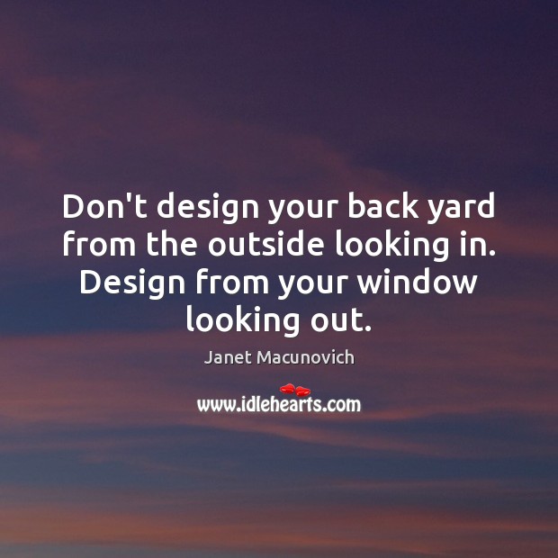 Don’t design your back yard from the outside looking in. Design from Janet Macunovich Picture Quote