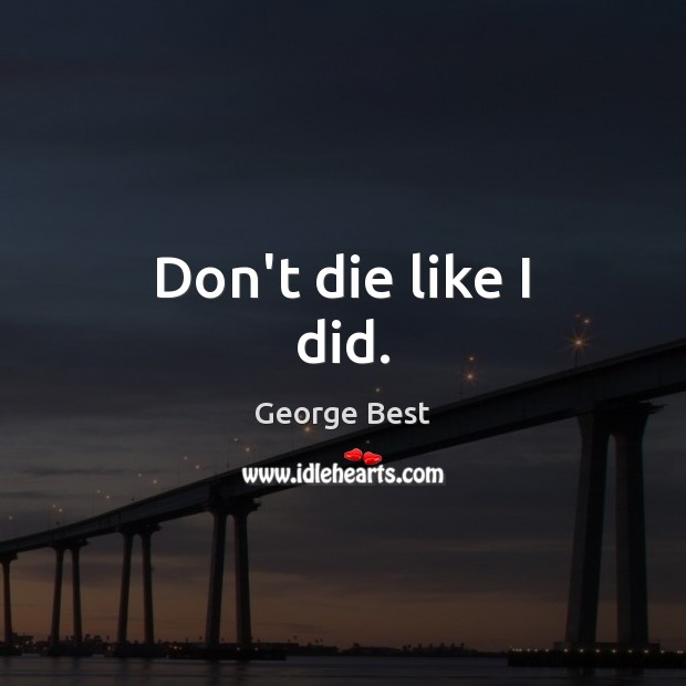 Don’t die like I did. George Best Picture Quote