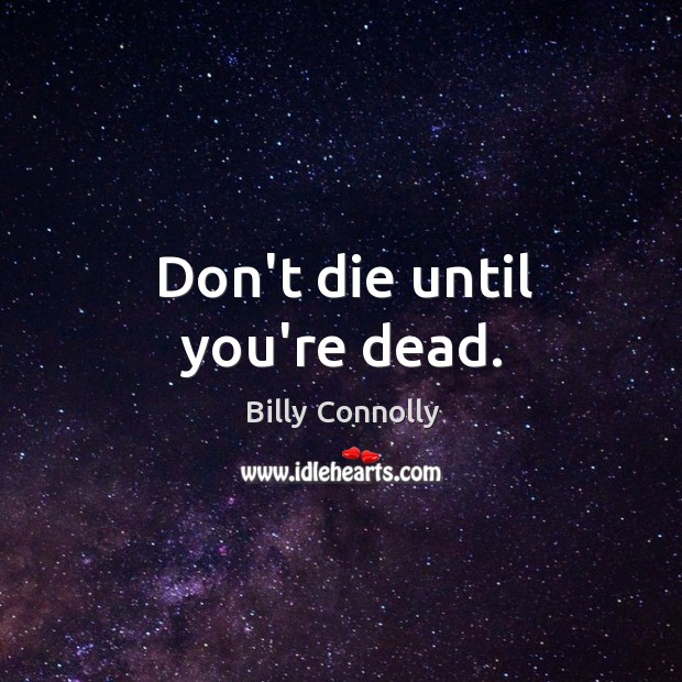 Don’t die until you’re dead. Billy Connolly Picture Quote