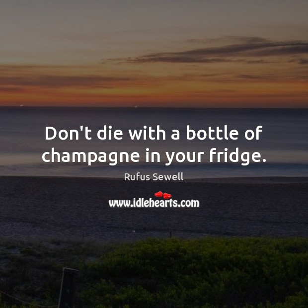 Don’t die with a bottle of champagne in your fridge. Rufus Sewell Picture Quote