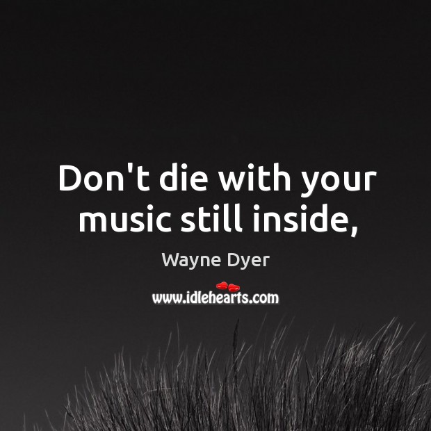 Don’t die with your music still inside, Wayne Dyer Picture Quote