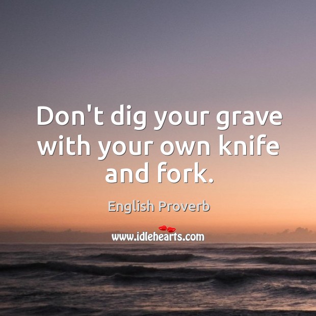 Don’t dig your grave with your own knife and fork. English Proverbs Image