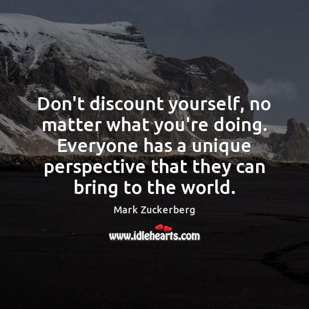 Don’t discount yourself, no matter what you’re doing. Everyone has a unique Mark Zuckerberg Picture Quote