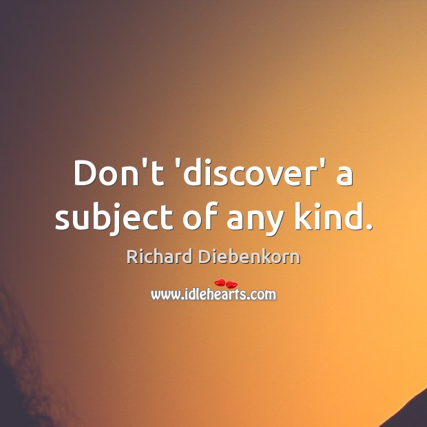 Don’t ‘discover’ a subject of any kind. Richard Diebenkorn Picture Quote