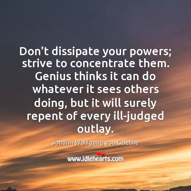 Don’t dissipate your powers; strive to concentrate them. Genius thinks it can Image