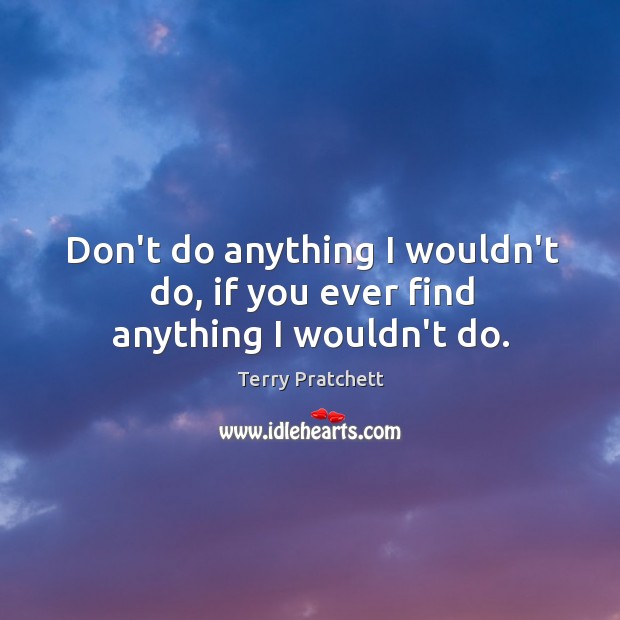 Don’t do anything I wouldn’t do, if you ever find anything I wouldn’t do. Terry Pratchett Picture Quote