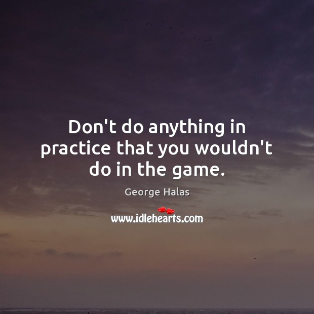 Don’t do anything in practice that you wouldn’t do in the game. George Halas Picture Quote