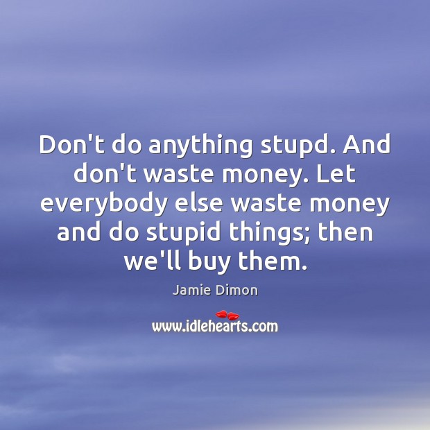 Don’t do anything stupd. And don’t waste money. Let everybody else waste Jamie Dimon Picture Quote