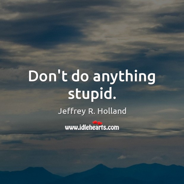 Don’t do anything stupid. Jeffrey R. Holland Picture Quote