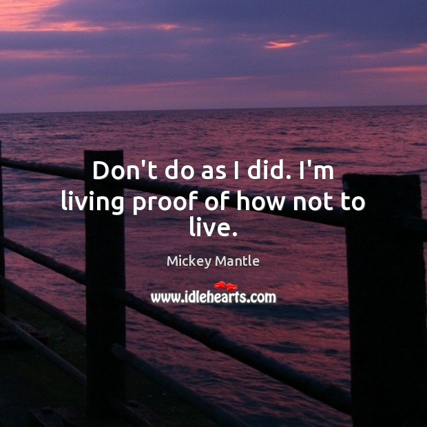 Don’t do as I did. I’m living proof of how not to live. Mickey Mantle Picture Quote