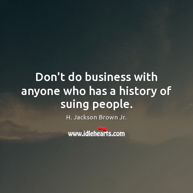 Don’t do business with anyone who has a history of suing people. H. Jackson Brown Jr. Picture Quote