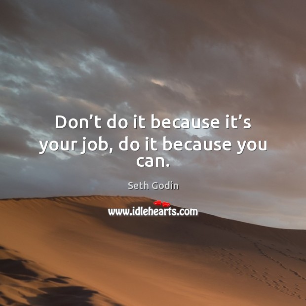 Don’t do it because it’s your job, do it because you can. Seth Godin Picture Quote