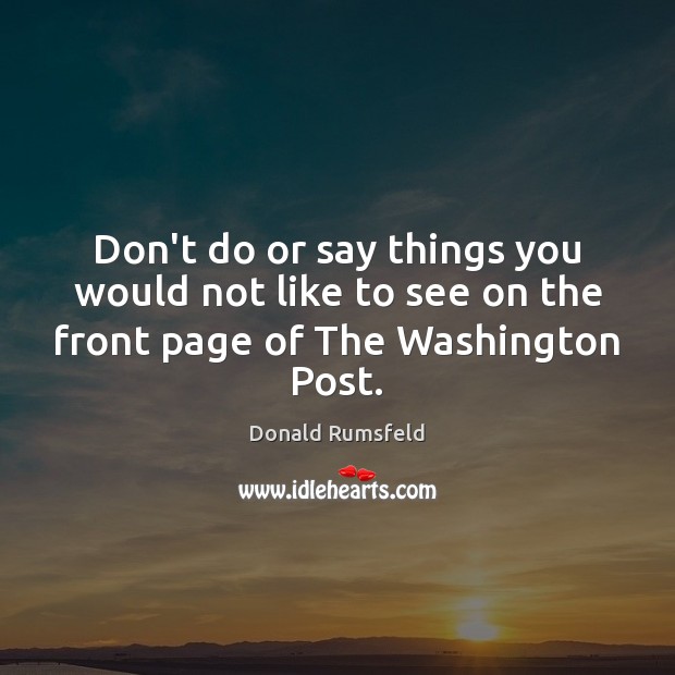 Don’t do or say things you would not like to see on the front page of The Washington Post. Donald Rumsfeld Picture Quote