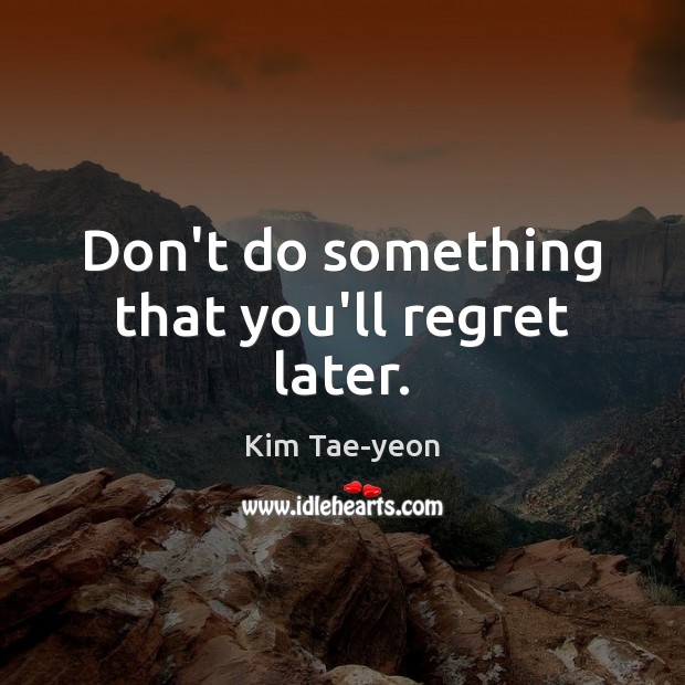 Don’t do something that you’ll regret later. Kim Tae-yeon Picture Quote