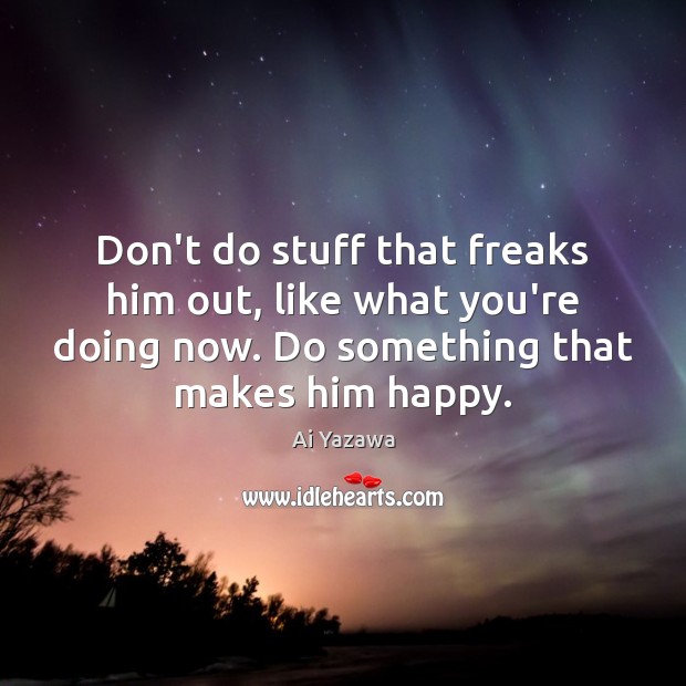 Don’t do stuff that freaks him out, like what you’re doing now. Ai Yazawa Picture Quote