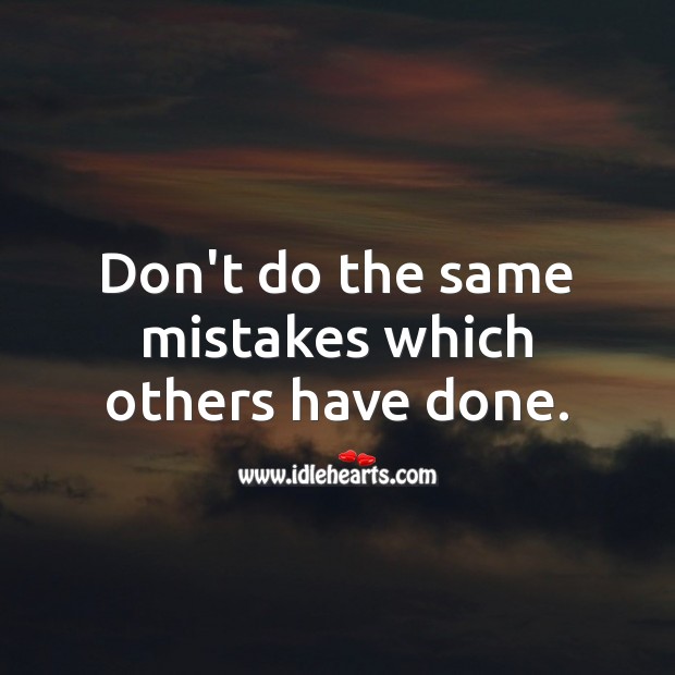 Don’t do the same mistakes which others have done. 