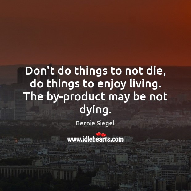 Don’t do things to not die, do things to enjoy living. The by-product may be not dying. Bernie Siegel Picture Quote