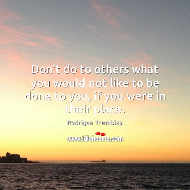 Don’t do to others what you would not like to be Rodrigue Tremblay Picture Quote