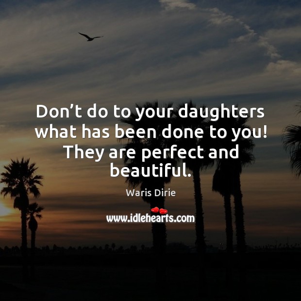 Don’t do to your daughters what has been done to you! They are perfect and beautiful. Waris Dirie Picture Quote