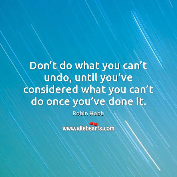 Don’t do what you can’t undo, until you’ve considered Robin Hobb Picture Quote