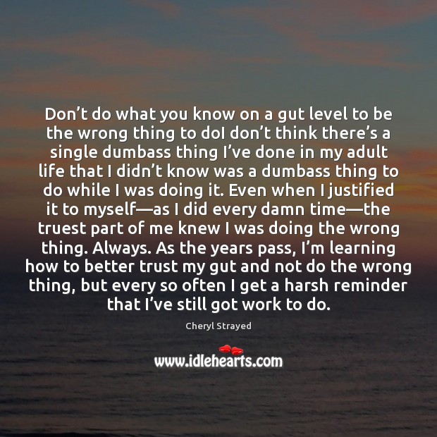 Don’t do what you know on a gut level to be 