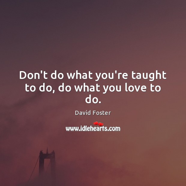 Don’t do what you’re taught to do, do what you love to do. David Foster Picture Quote