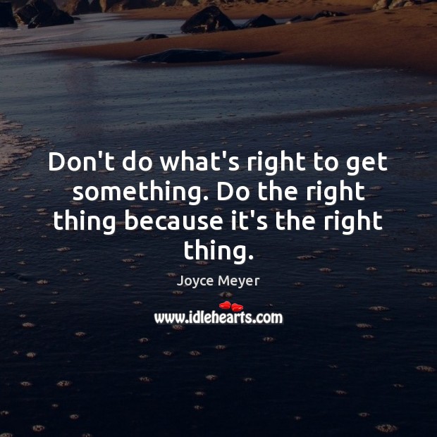 Don’t do what’s right to get something. Do the right thing because it’s the right thing. Image