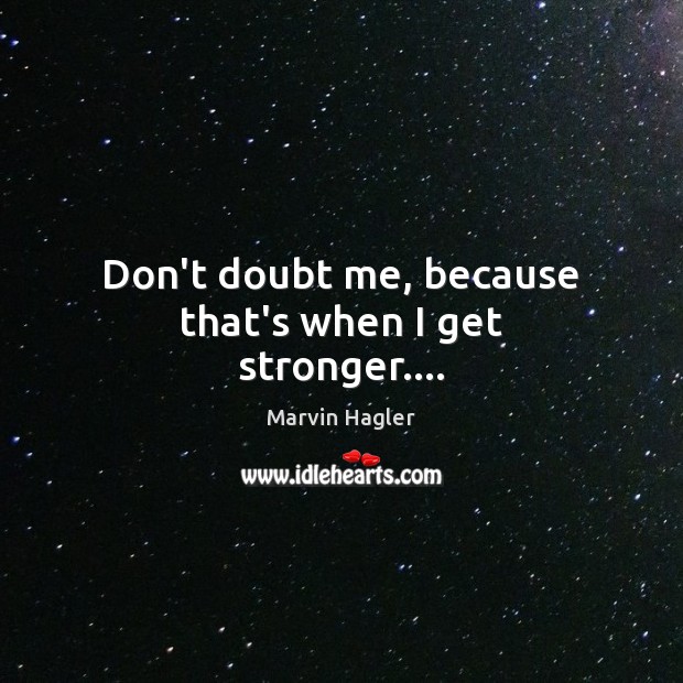 Don’t doubt me, because that’s when I get stronger…. Marvin Hagler Picture Quote