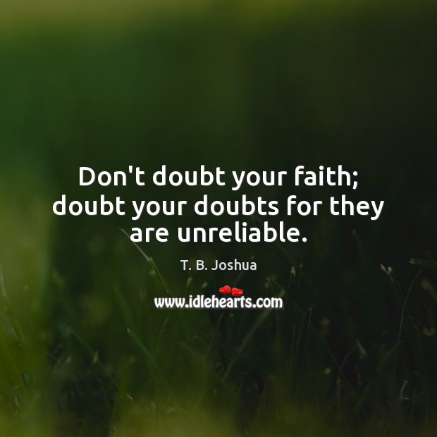 Don’t doubt your faith; doubt your doubts for they are unreliable. T. B. Joshua Picture Quote
