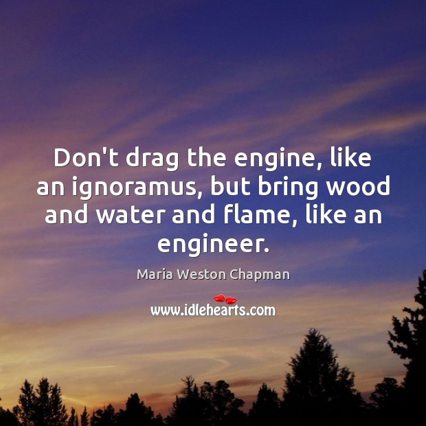 Don’t drag the engine, like an ignoramus, but bring wood and water Maria Weston Chapman Picture Quote