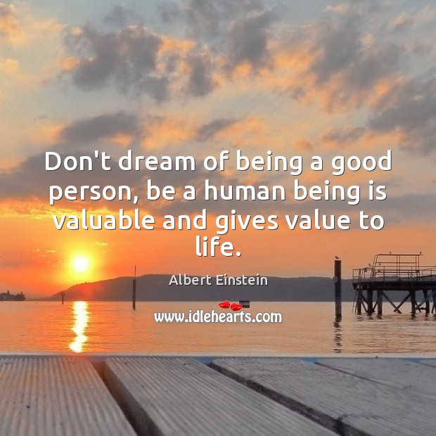 Don’t dream of being a good person, be a human being is valuable and gives value to life. Albert Einstein Picture Quote