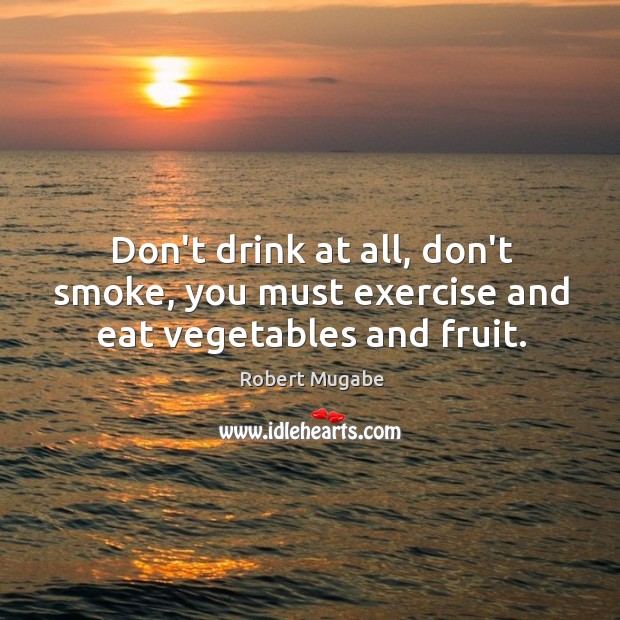 Don’t drink at all, don’t smoke, you must exercise and eat vegetables and fruit. Robert Mugabe Picture Quote