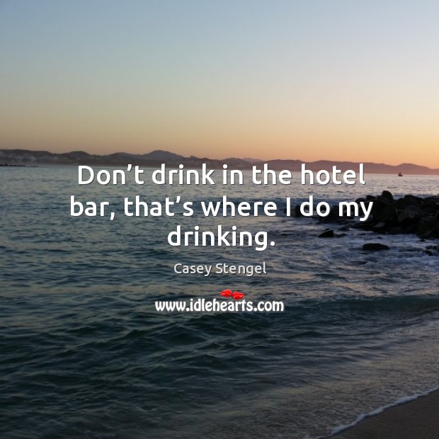 Don’t drink in the hotel bar, that’s where I do my drinking. Casey Stengel Picture Quote