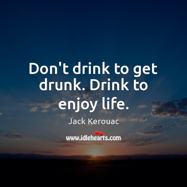 Don’t drink to get drunk. Drink to enjoy life. Jack Kerouac Picture Quote